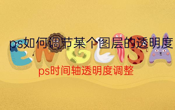 ps如何调节某个图层的透明度 ps时间轴透明度调整？